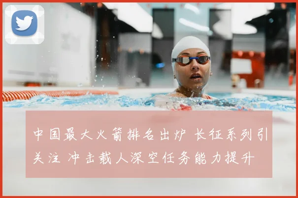 中国最大火箭排名出炉 长征系列引关注 冲击载人深空任务能力提升