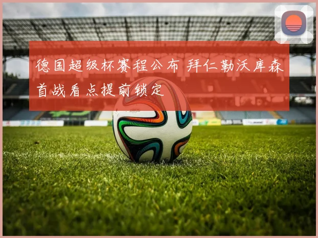 德国超级杯赛程公布 拜仁勒沃库森首战看点提前锁定