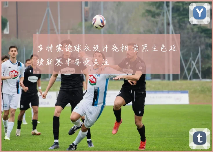 多特蒙德球衣设计亮相 黄黑主色延续新赛季备受关注