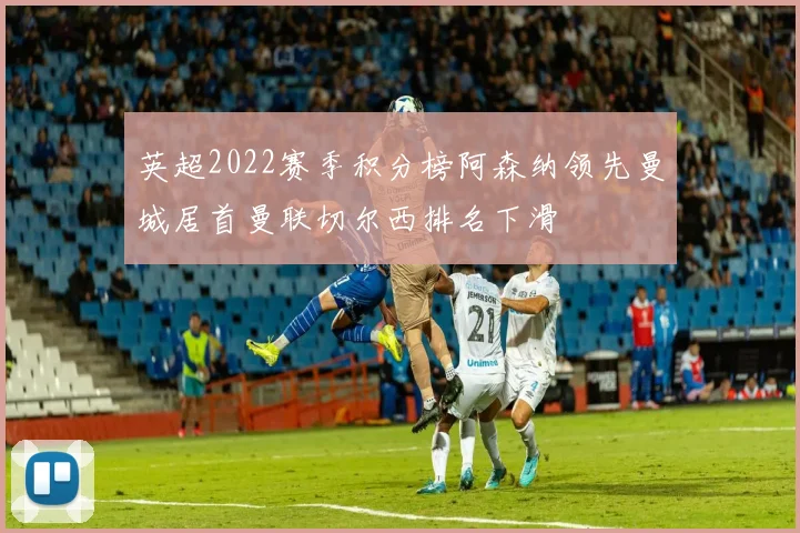 英超2022赛季积分榜阿森纳领先曼城居首曼联切尔西排名下滑