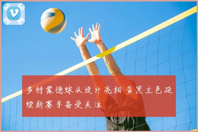 多特蒙德球衣设计亮相 黄黑主色延续新赛季备受关注