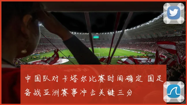 中国队对卡塔尔比赛时间确定 国足备战亚洲赛事冲击关键三分
