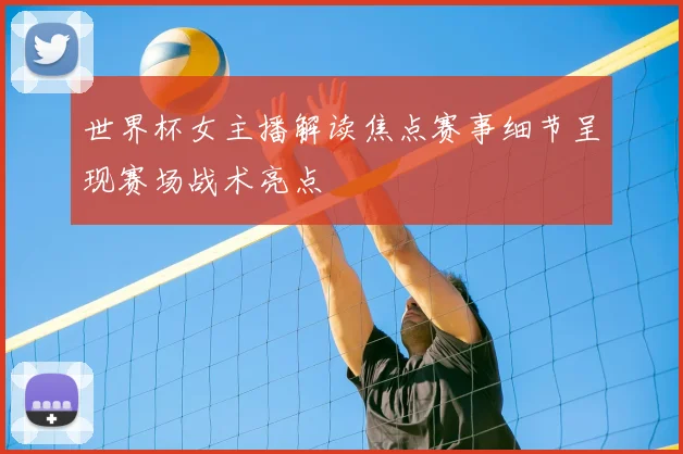 世界杯女主播解读焦点赛事细节呈现赛场战术亮点