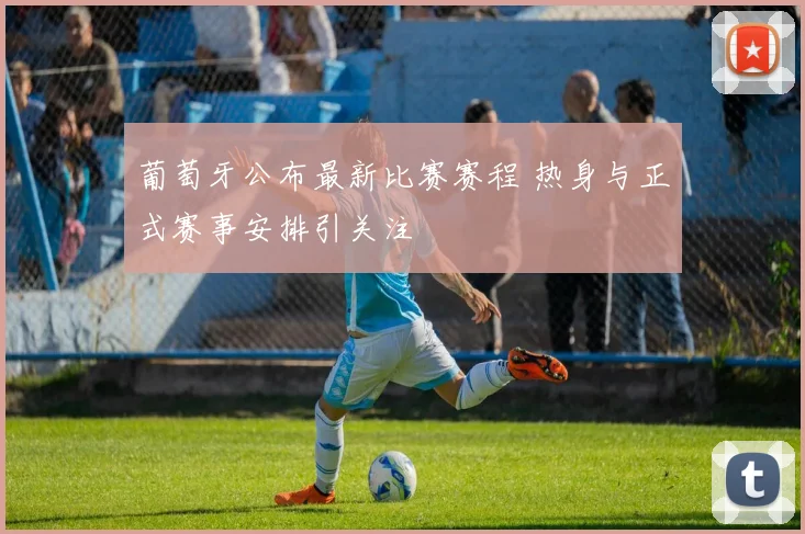 葡萄牙公布最新比赛赛程 热身与正式赛事安排引关注