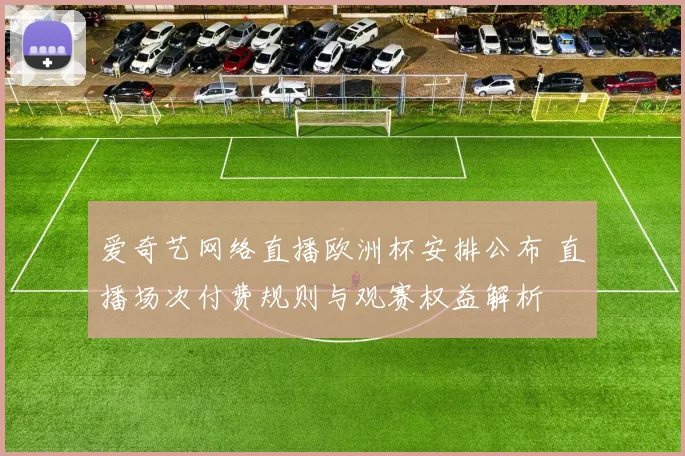 爱奇艺网络直播欧洲杯安排公布 直播场次付费规则与观赛权益解析