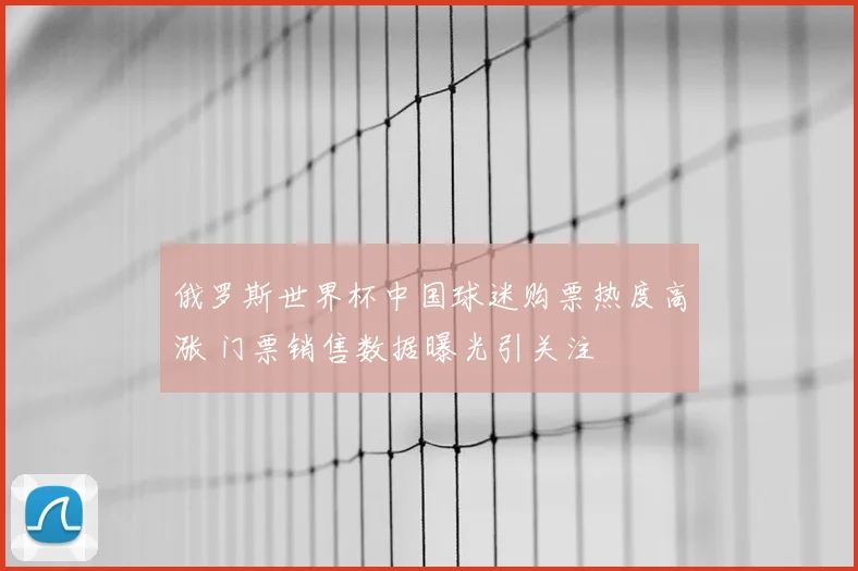 俄罗斯世界杯中国球迷购票热度高涨 门票销售数据曝光引关注
