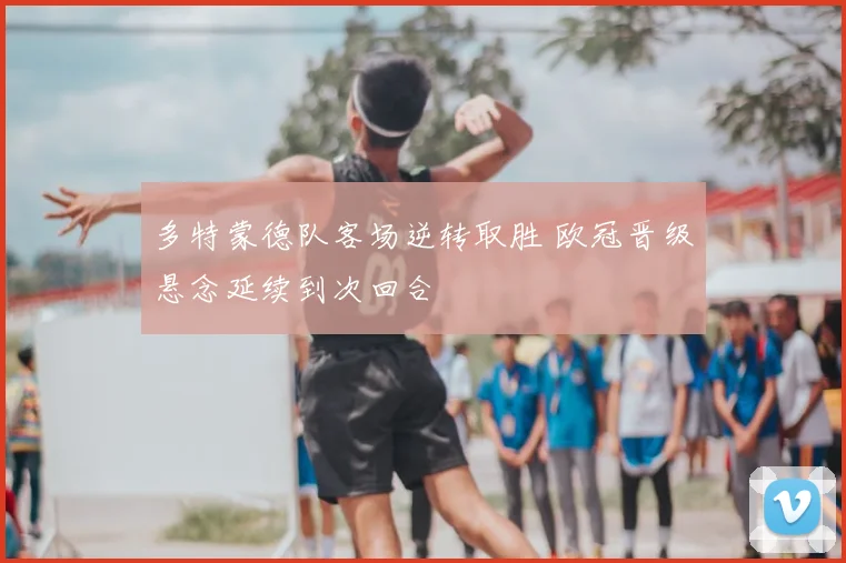 多特蒙德队客场逆转取胜 欧冠晋级悬念延续到次回合