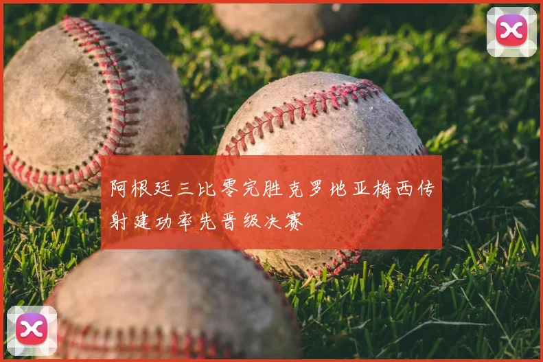 阿根廷三比零完胜克罗地亚梅西传射建功率先晋级决赛