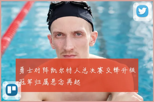 勇士对阵凯尔特人总决赛交锋升级冠军归属悬念再起