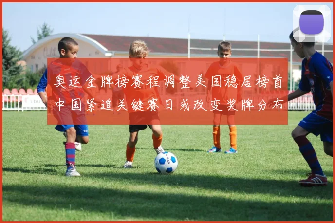 奥运金牌榜赛程调整美国稳居榜首中国紧追关键赛日或改变奖牌分布