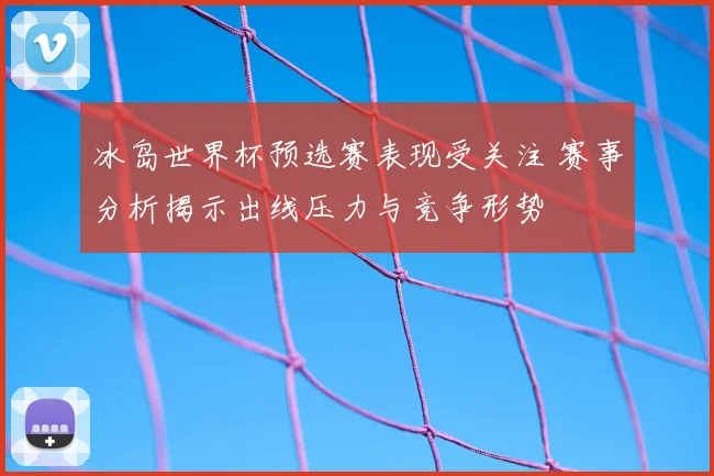 冰岛世界杯预选赛表现受关注 赛事分析揭示出线压力与竞争形势