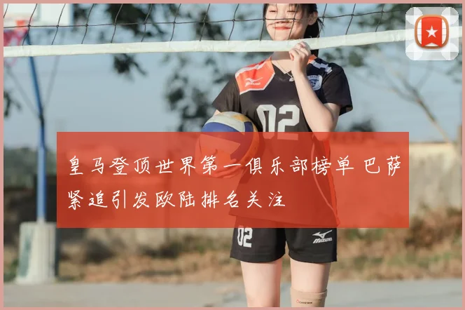 皇马登顶世界第一俱乐部榜单 巴萨紧追引发欧陆排名关注