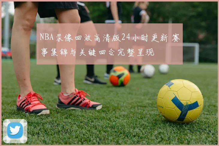 NBA录像回放高清版24小时更新 赛事集锦与关键回合完整呈现