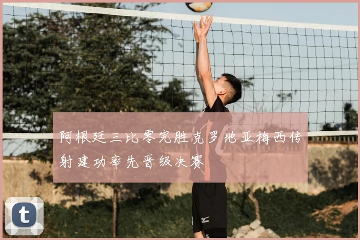 阿根廷三比零完胜克罗地亚梅西传射建功率先晋级决赛