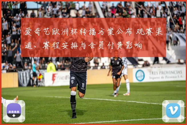 爱奇艺欧洲杯转播方案公布 观赛渠道、赛程安排与会员付费影响