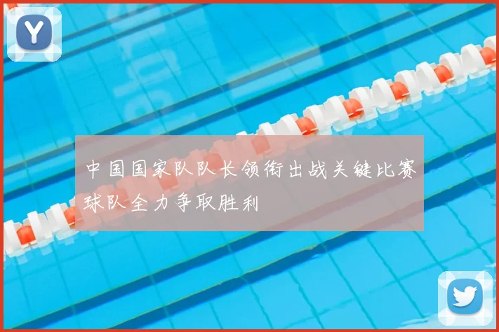中国国家队队长领衔出战关键比赛球队全力争取胜利