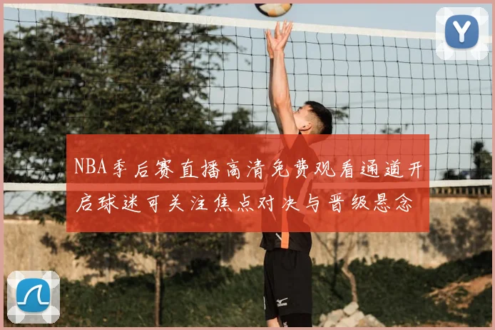 NBA季后赛直播高清免费观看通道开启球迷可关注焦点对决与晋级悬念