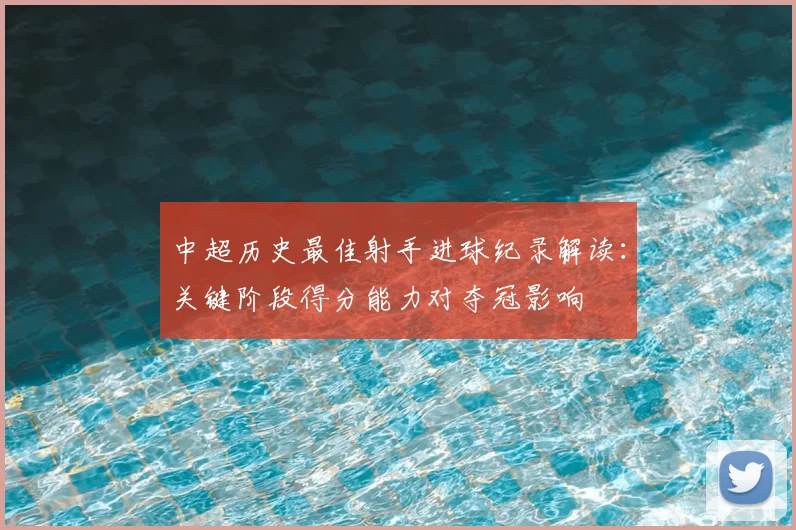 中超历史最佳射手进球纪录解读：关键阶段得分能力对夺冠影响