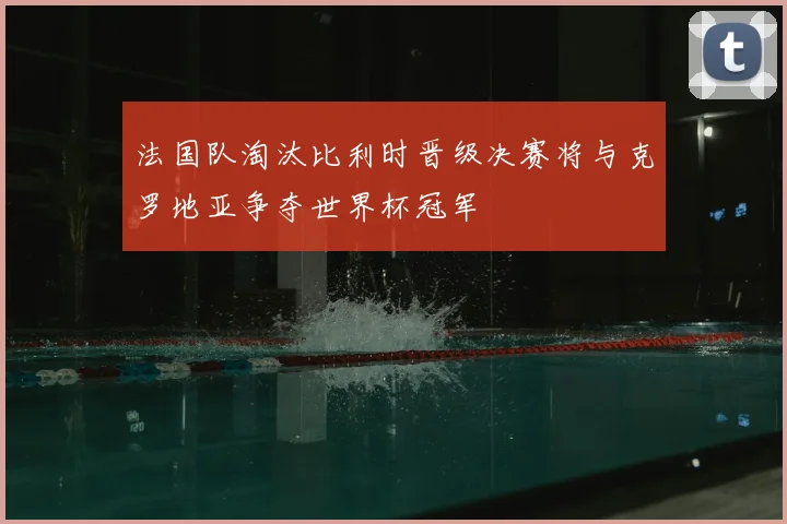 法国队淘汰比利时晋级决赛将与克罗地亚争夺世界杯冠军