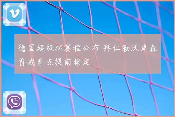 德国超级杯赛程公布 拜仁勒沃库森首战看点提前锁定
