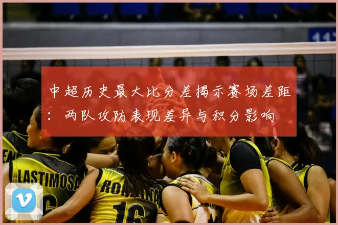 中超历史最大比分差揭示赛场差距:两队攻防表现差异与积分影响