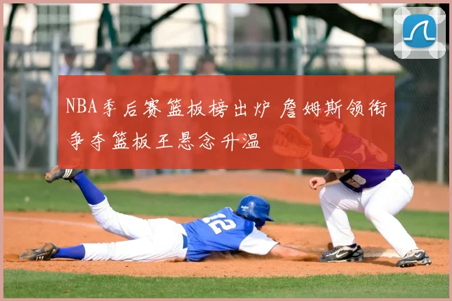 NBA季后赛篮板榜出炉 詹姆斯领衔争夺篮板王悬念升温