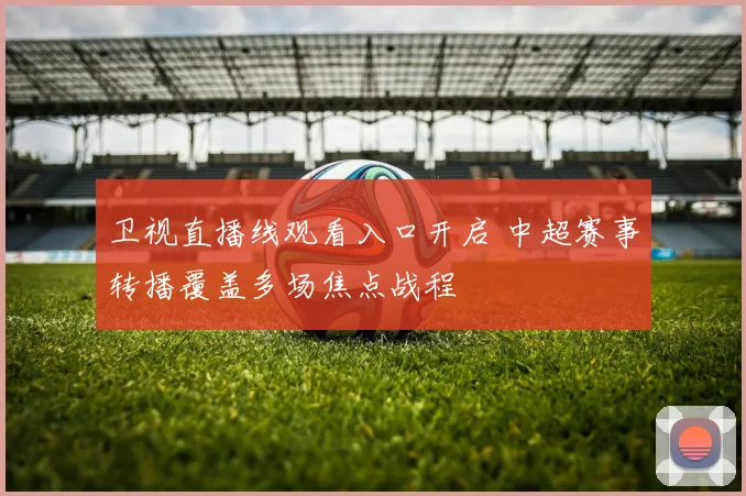 卫视直播线观看入口开启 中超赛事转播覆盖多场焦点战程