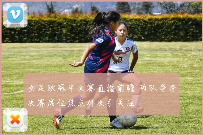 女足欧冠半决赛直播前瞻 两队争夺决赛席位焦点对决引关注