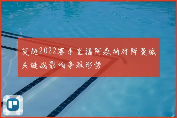 英超2022赛季直播阿森纳对阵曼城关键战影响争冠形势