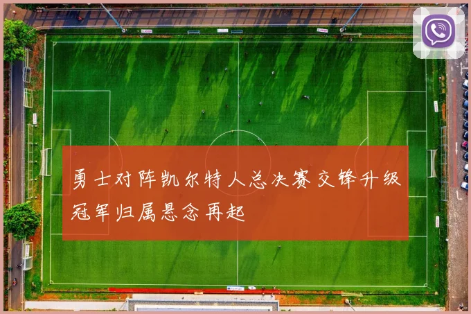 勇士对阵凯尔特人总决赛交锋升级冠军归属悬念再起