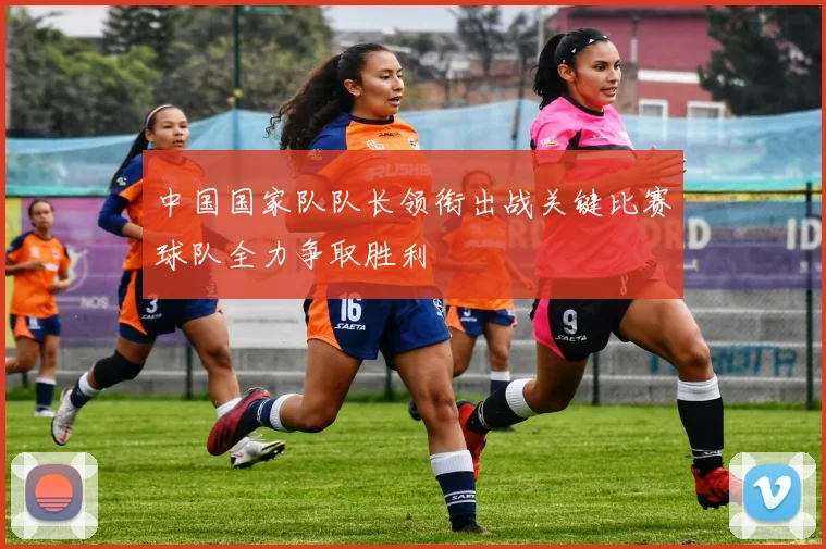 中国国家队队长领衔出战关键比赛球队全力争取胜利