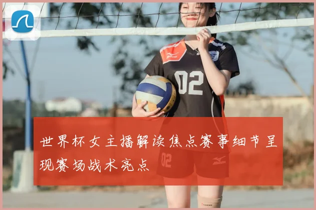 世界杯女主播解读焦点赛事细节呈现赛场战术亮点