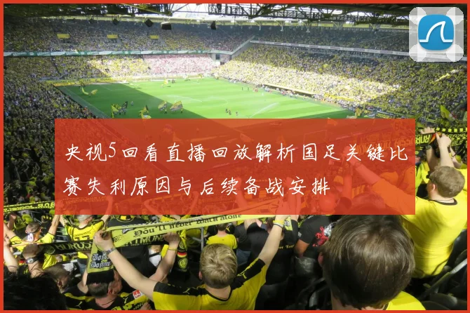 央视5回看直播回放解析国足关键比赛失利原因与后续备战安排