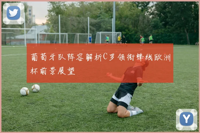 葡萄牙队阵容解析C罗领衔锋线欧洲杯前景展望