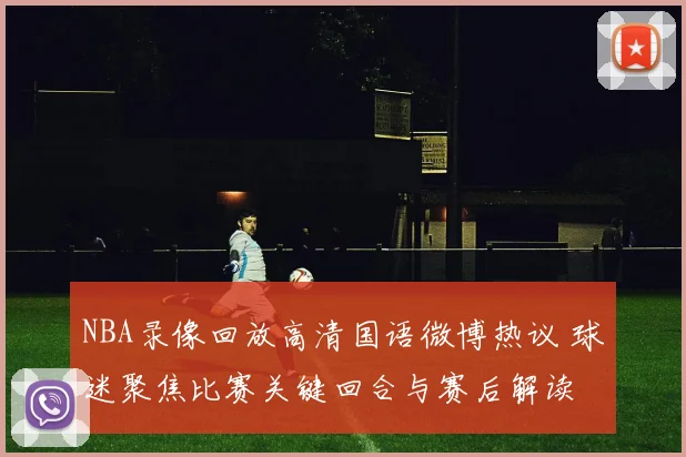 NBA录像回放高清国语微博热议 球迷聚焦比赛关键回合与赛后解读