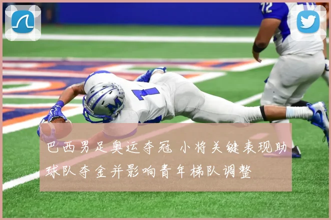 巴西男足奥运夺冠 小将关键表现助球队夺金并影响青年梯队调整