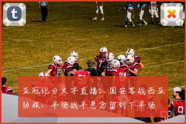亚冠比分文字直播：国安客战西亚劲旅，半场战平悬念留到下半场