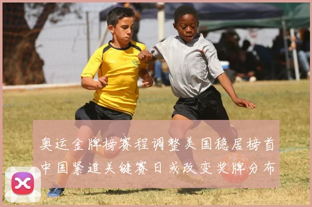 奥运金牌榜赛程调整美国稳居榜首中国紧追关键赛日或改变奖牌分布