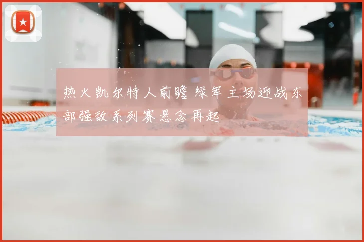热火凯尔特人前瞻 绿军主场迎战东部强敌系列赛悬念再起