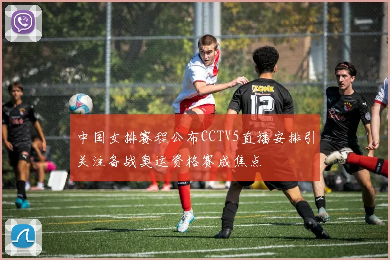 中国女排赛程公布CCTV5直播安排引关注备战奥运资格赛成焦点