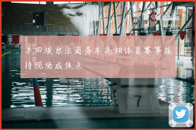 丰田埃尔法商务车亮相体育赛事接待现场成焦点