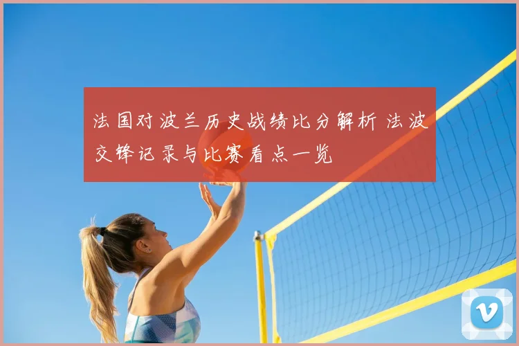 法国对波兰历史战绩比分解析 法波交锋记录与比赛看点一览