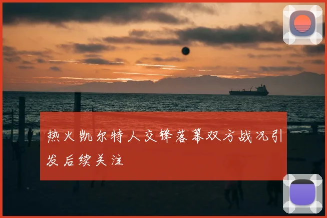 热火凯尔特人交锋落幕双方战况引发后续关注