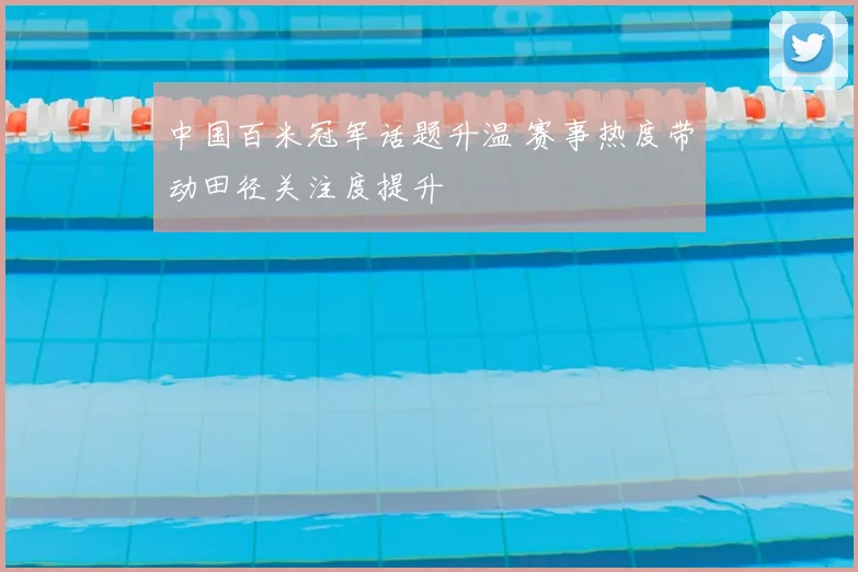 中国百米冠军话题升温 赛事热度带动田径关注度提升