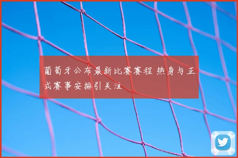 葡萄牙公布最新比赛赛程 热身与正式赛事安排引关注