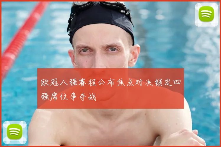 欧冠八强赛程公布焦点对决锁定四强席位争夺战