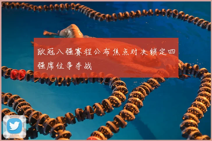 欧冠八强赛程公布焦点对决锁定四强席位争夺战