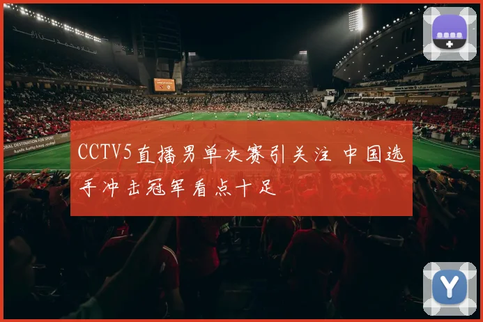 CCTV5直播男单决赛引关注 中国选手冲击冠军看点十足