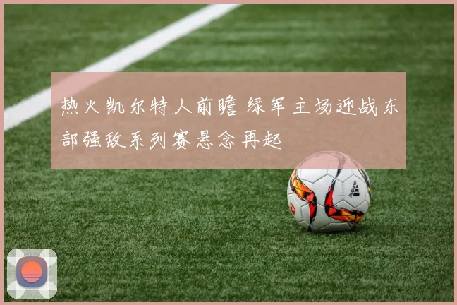 热火凯尔特人前瞻 绿军主场迎战东部强敌系列赛悬念再起
