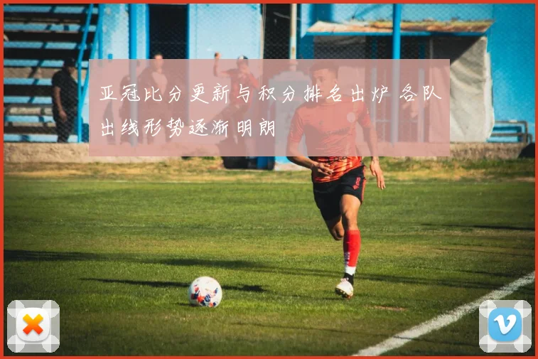 亚冠比分更新与积分排名出炉 各队出线形势逐渐明朗
